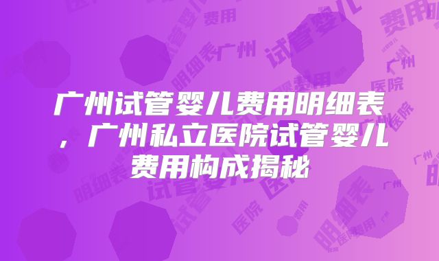 广州试管婴儿费用明细表,广州私立医院试管婴儿费用构成揭秘