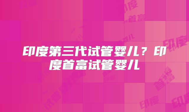 印度第三代试管婴儿？印度首富试管婴儿