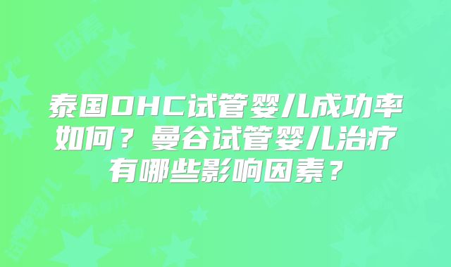 泰国DHC试管婴儿成功率如何？曼谷试管婴儿治疗有哪些影响因素？