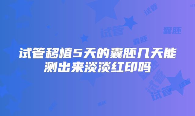 试管移植5天的囊胚几天能测出来淡淡红印吗