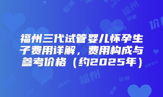 福州三代试管婴儿怀孕生子费用详解,费用构成与参考价格(约2025年)