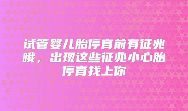 试管婴儿胎停育前有征兆哦,出现这些征兆小心胎停育找上你