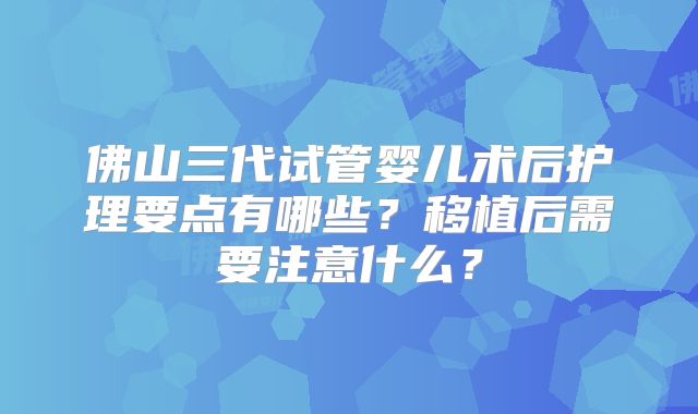佛山三代试管婴儿术后护理要点有哪些？移植后需要注意什么？