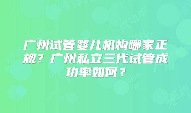 广州试管婴儿机构哪家正规?广州私立三代试管成功率如何?