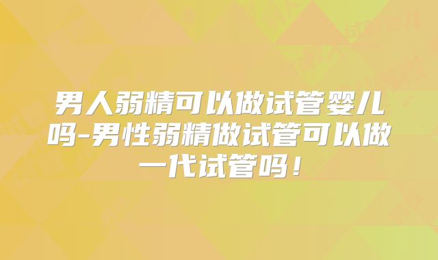 男人弱精可以做试管婴儿吗-男性弱精做试管可以做一代试管吗！