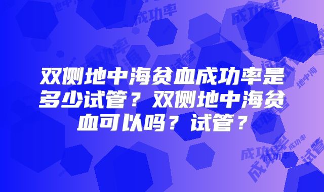 双侧地中海贫血成功率是多少试管?双侧地中海贫血可以吗?试管?