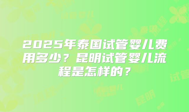 2025年泰国试管婴儿费用多少?昆明试管婴儿流程是怎样的?
