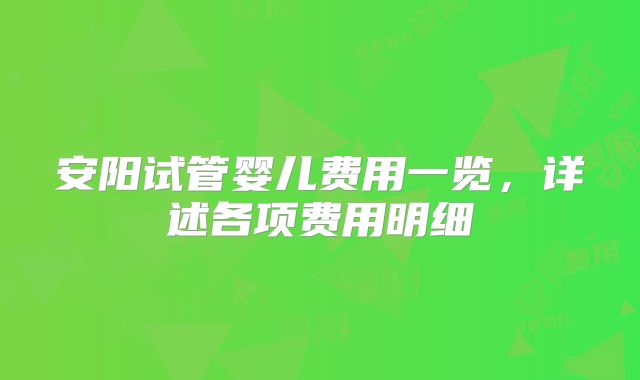 安阳试管婴儿费用一览，详述各项费用明细