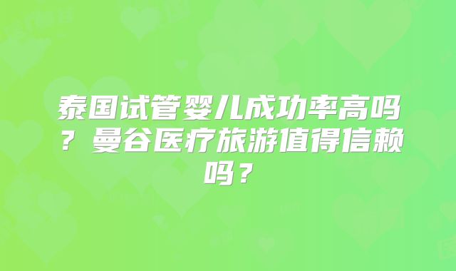 泰国试管婴儿成功率高吗?曼谷医疗旅游值得信赖吗?