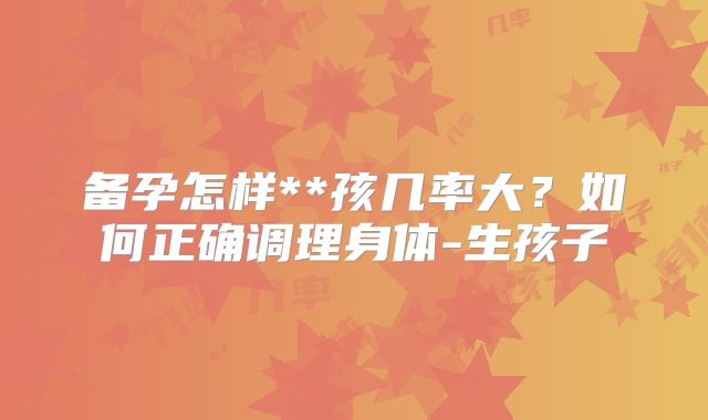 备孕怎样**孩几率大?如何正确调理身体-生孩子