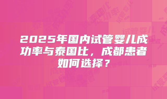 2025年国内试管婴儿成功率与泰国比,成都患者如何选择?
