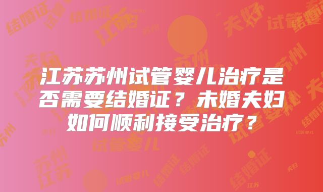 江苏苏州试管婴儿治疗是否需要结婚证?未婚夫妇如何顺利接受治疗?