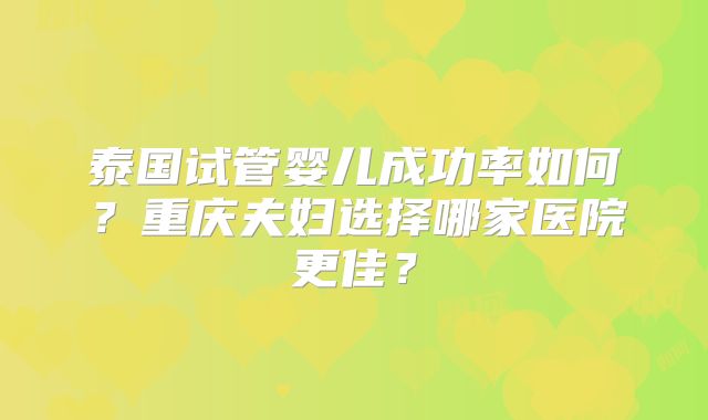 泰国试管婴儿成功率如何？重庆夫妇选择哪家医院更佳？