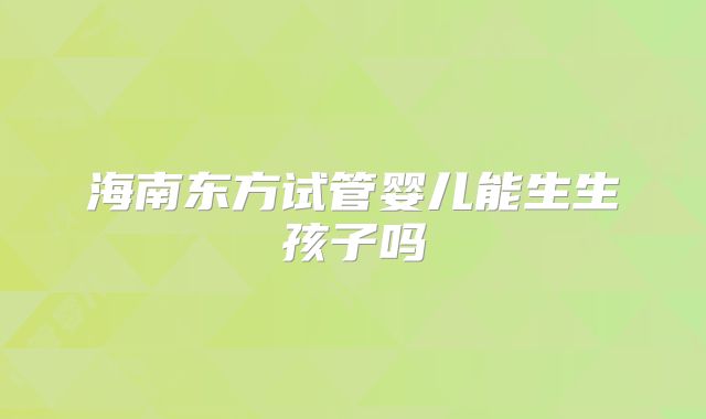 海南东方试管婴儿能生生孩子吗