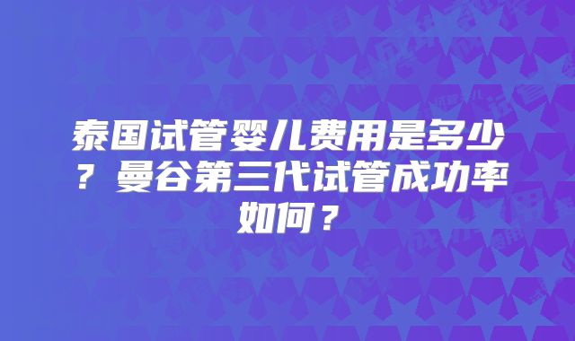 泰国试管婴儿费用是多少?曼谷第三代试管成功率如何?