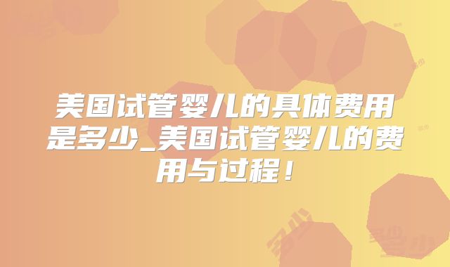 美国试管婴儿的具体费用是多少_美国试管婴儿的费用与过程!