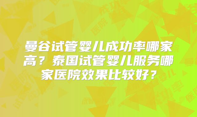 曼谷试管婴儿成功率哪家高?泰国试管婴儿服务哪家医院效果比较好?