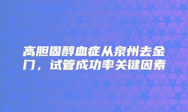 高胆固醇血症从泉州去金门，试管成功率关键因素