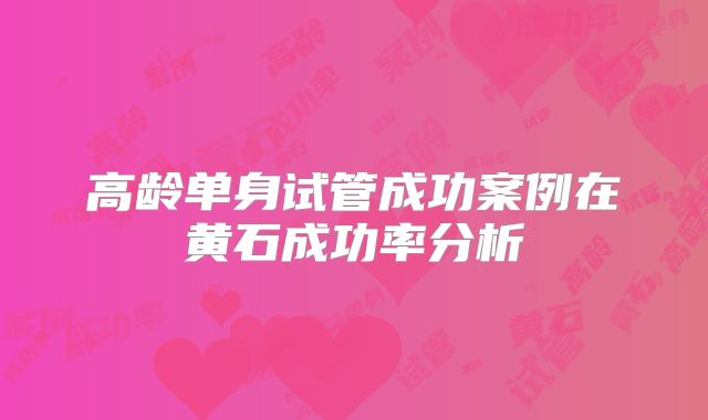 高龄单身试管成功案例在黄石成功率分析
