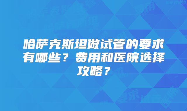 哈萨克斯坦做试管的要求有哪些？费用和医院选择攻略？