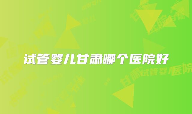 试管婴儿甘肃哪个医院好