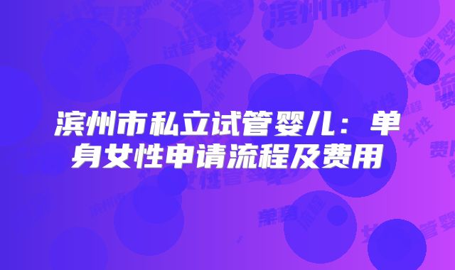 滨州市私立试管婴儿：单身女性申请流程及费用