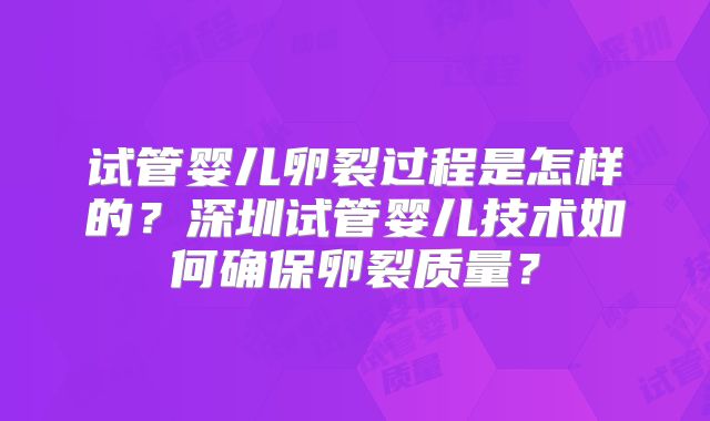 试管婴儿卵裂过程是怎样的？深圳试管婴儿技术如何确保卵裂质量？