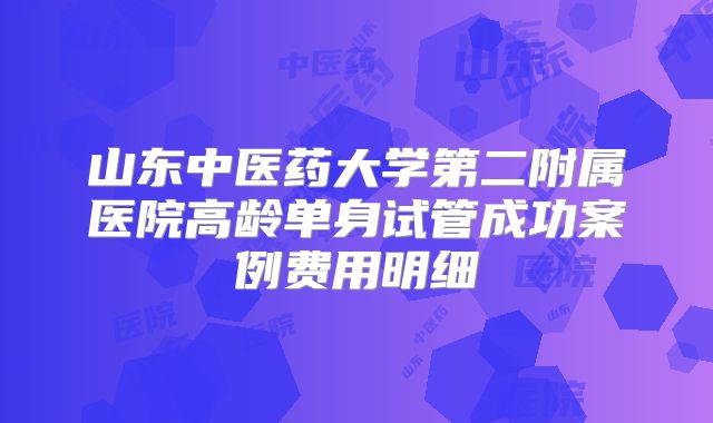 山东中医药大学第二附属医院高龄单身试管成功案例费用明细