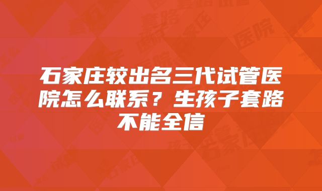 石家庄较出名三代试管医院怎么联系?生孩子套路不能全信