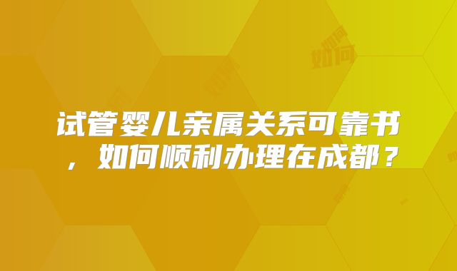 试管婴儿亲属关系可靠书，如何顺利办理在成都？