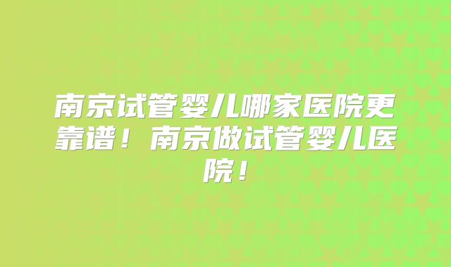 南京试管婴儿哪家医院更靠谱！南京做试管婴儿医院！