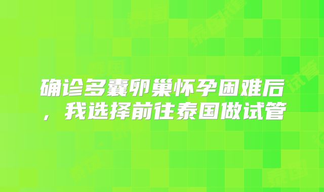 确诊多囊卵巢怀孕困难后,我选择前往泰国做试管
