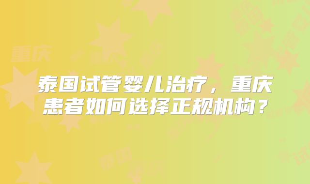 泰国试管婴儿治疗，重庆患者如何选择正规机构？
