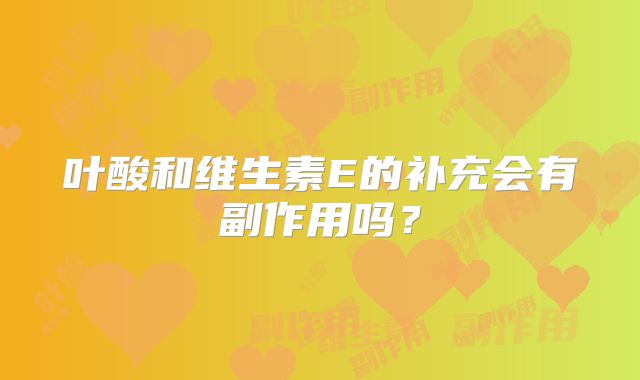 叶酸和维生素E的补充会有副作用吗？