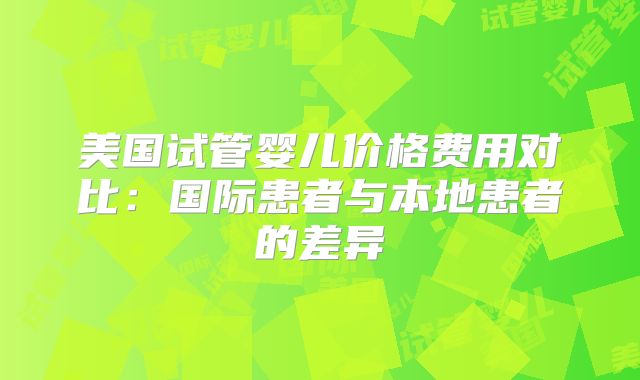美国试管婴儿价格费用对比:国际患者与本地患者的差异