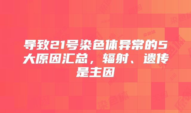 导致21号染色体异常的5大原因汇总,辐射、遗传是主因