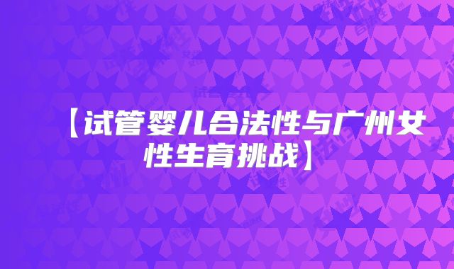 【试管婴儿合法性与广州女性生育挑战】