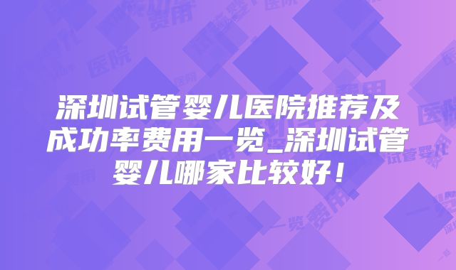 深圳试管婴儿医院推荐及成功率费用一览_深圳试管婴儿哪家比较好！