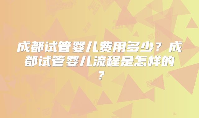 成都试管婴儿费用多少?成都试管婴儿流程是怎样的?