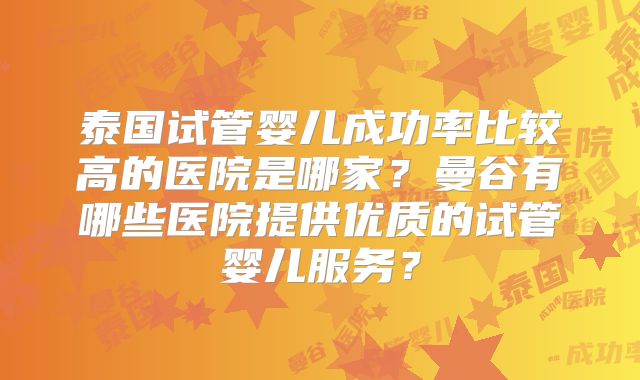 泰国试管婴儿成功率比较高的医院是哪家？曼谷有哪些医院提供优质的试管婴儿服务？
