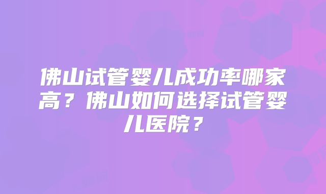 佛山试管婴儿成功率哪家高？佛山如何选择试管婴儿医院？