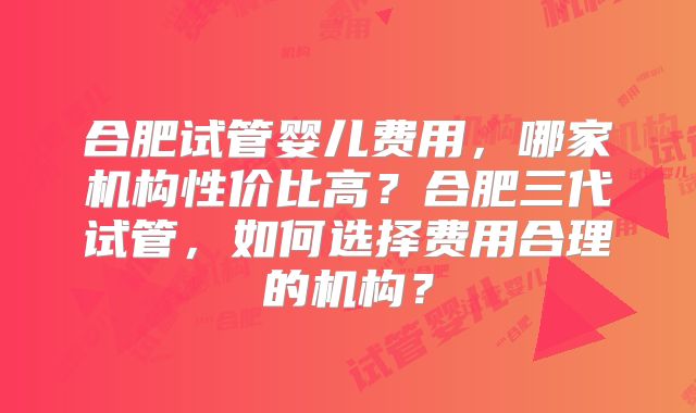 合肥试管婴儿费用,哪家机构性价比高?合肥三代试管,如何选择费用合理的机构?