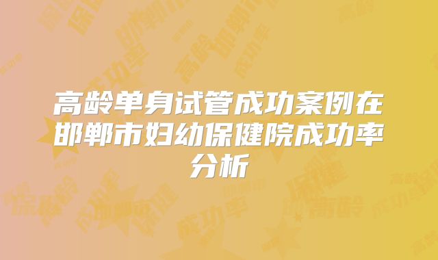 高龄单身试管成功案例在邯郸市妇幼保健院成功率分析