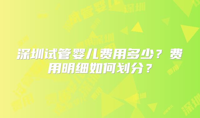 深圳试管婴儿费用多少?费用明细如何划分?