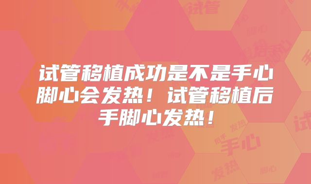 试管移植成功是不是手心脚心会发热!试管移植后手脚心发热!