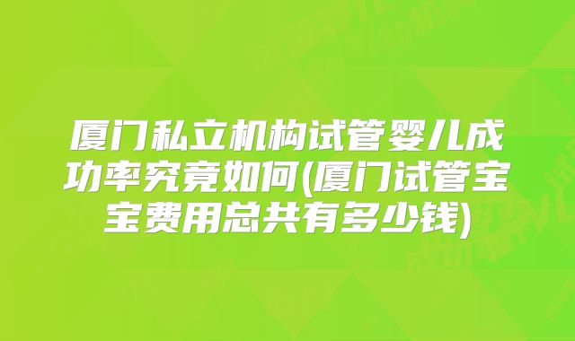 厦门私立机构试管婴儿成功率究竟如何(厦门试管宝宝费用总共有多少钱)