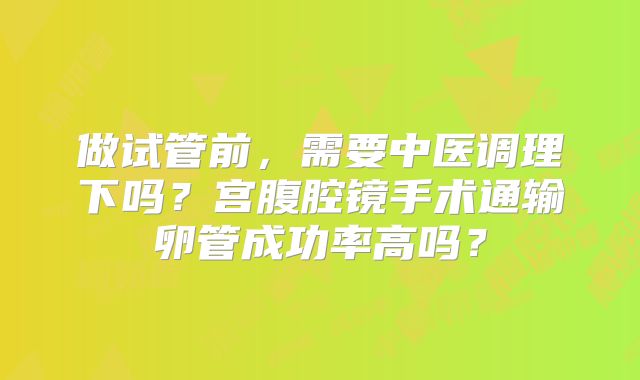 做试管前，需要中医调理下吗？宫腹腔镜手术通输卵管成功率高吗？