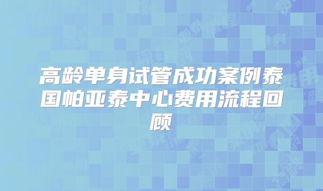 高龄单身试管成功案例泰国帕亚泰中心费用流程回顾