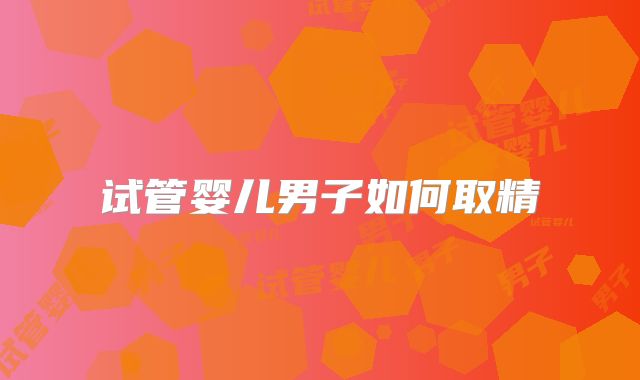 试管婴儿男子如何取精