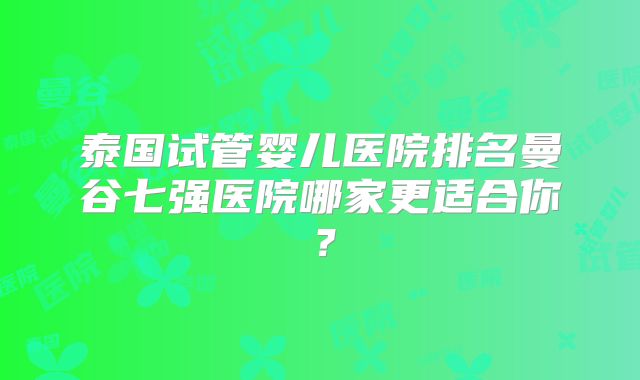 泰国试管婴儿医院排名曼谷七强医院哪家更适合你?